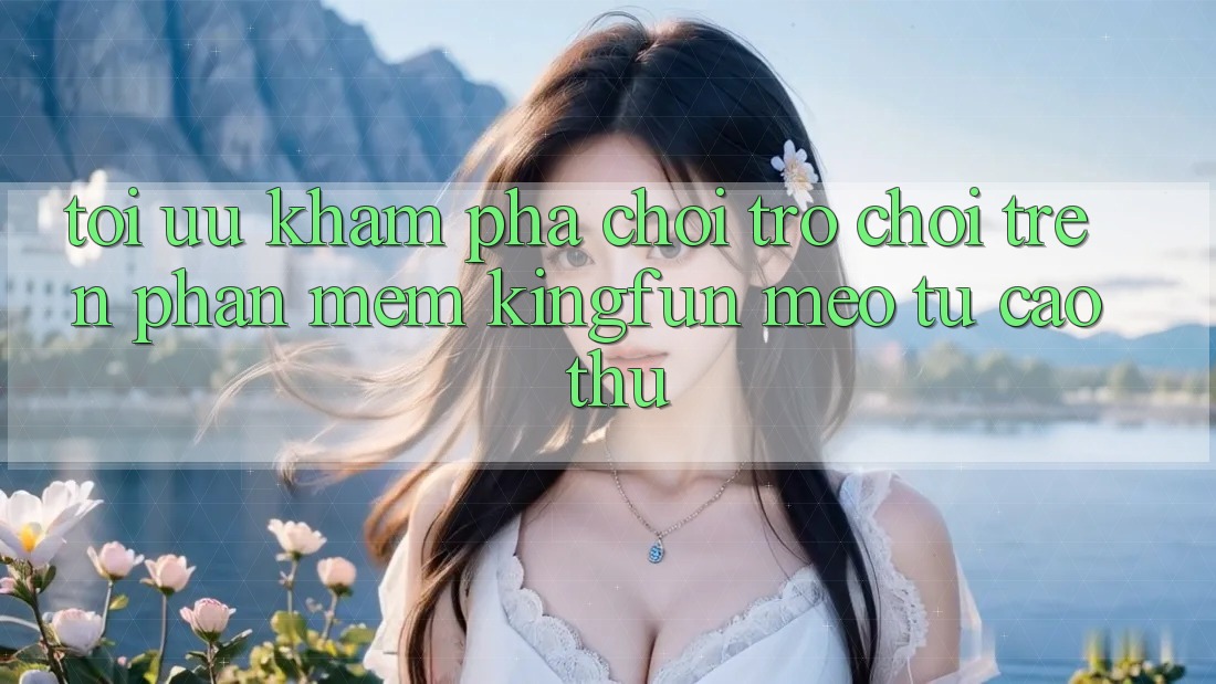 Tối Ưu Khám phá Chơi Trò chơi Trên Phần mềm Kingfun: Mẹo Từ Cao Thủ