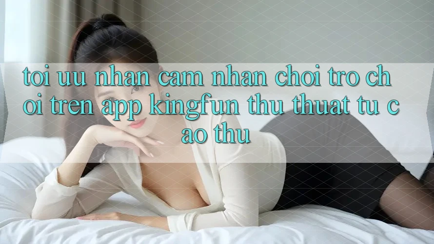 Tối Ưu Nhận cảm nhận Chơi Trò chơi Trên App Kingfun: Thủ thuật Từ Cao Thủ