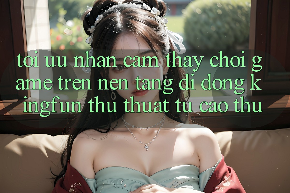 Tối Ưu Nhận cảm thấy Chơi Game Trên Nền tảng di động Kingfun: Thủ thuật Từ Cao Thủ