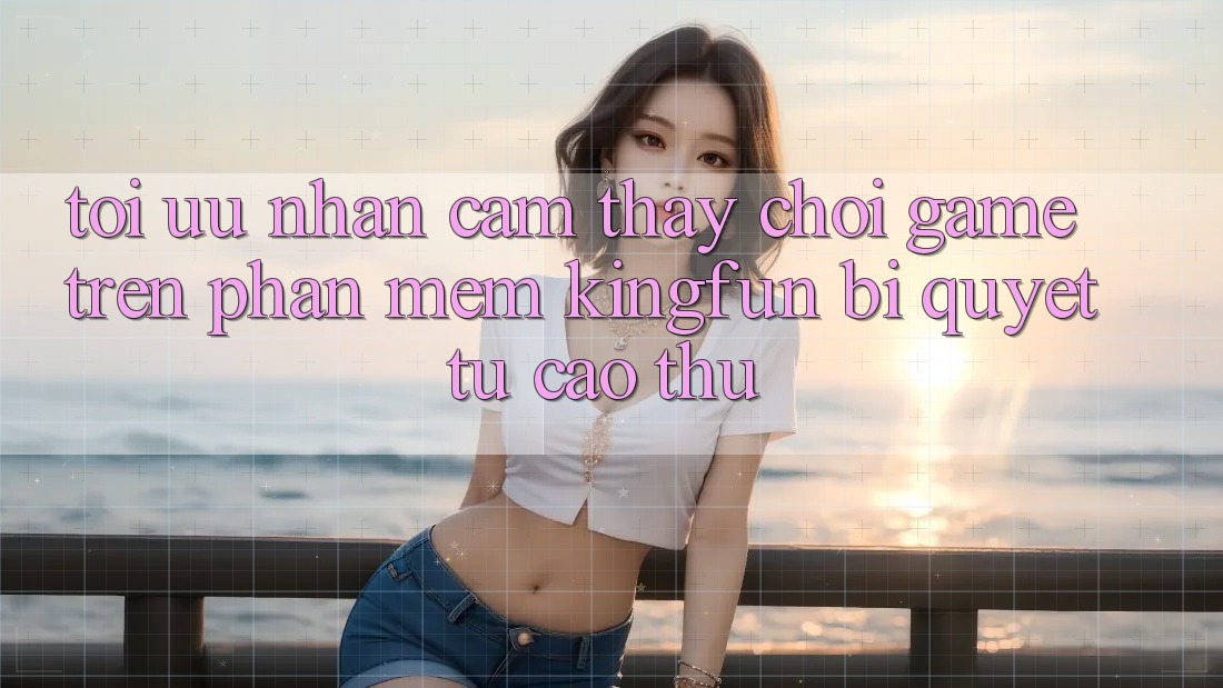 Tối Ưu Nhận cảm thấy Chơi Game Trên Phần mềm Kingfun: Bí Quyết Từ Cao Thủ
