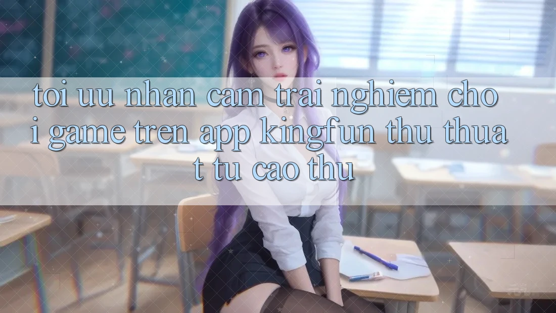 Tối Ưu Nhận cảm trải nghiệm Chơi Game Trên App Kingfun: Thủ thuật Từ Cao Thủ