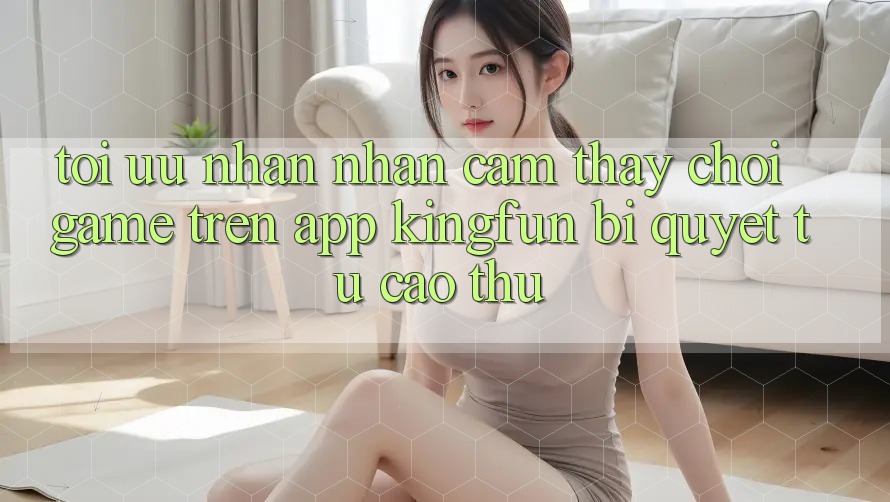 Tối Ưu Nhận nhận cảm thấy Chơi Game Trên App Kingfun: Bí Quyết Từ Cao Thủ
