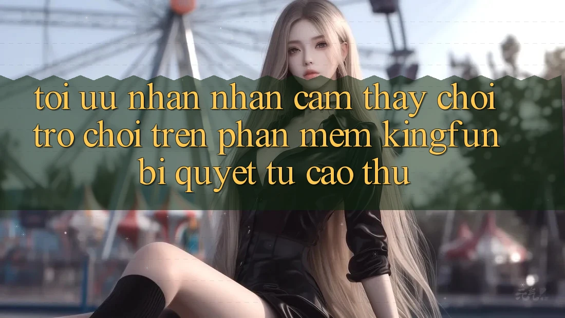 Tối Ưu Nhận nhận cảm thấy Chơi Trò chơi Trên Phần mềm Kingfun: Bí Quyết Từ Cao Thủ