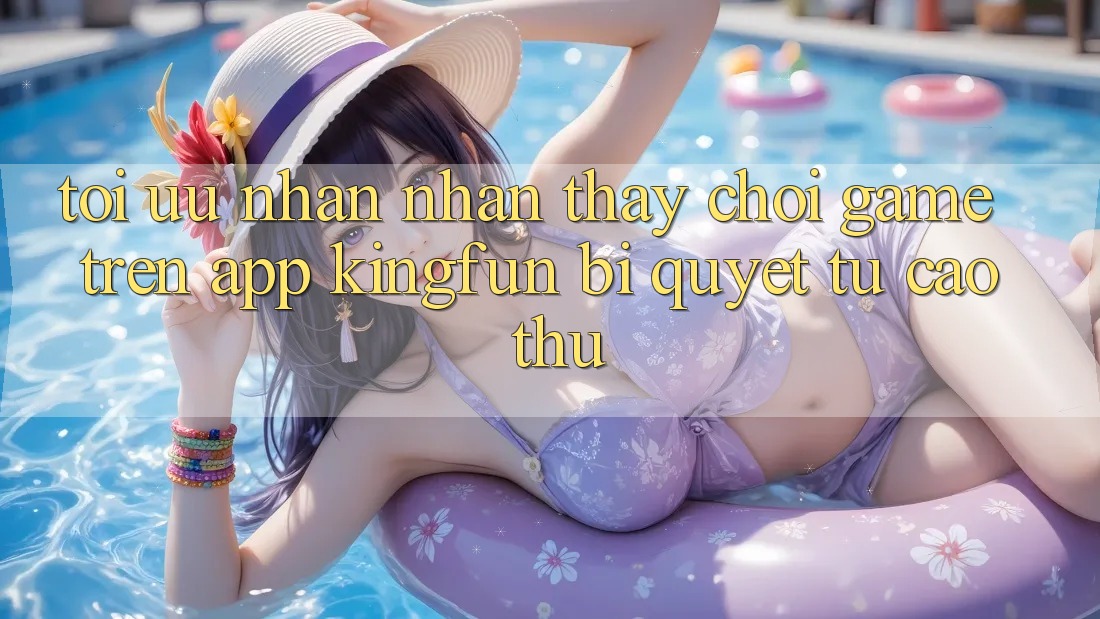 Tối Ưu Nhận nhận thấy Chơi Game Trên App Kingfun: Bí Quyết Từ Cao Thủ
