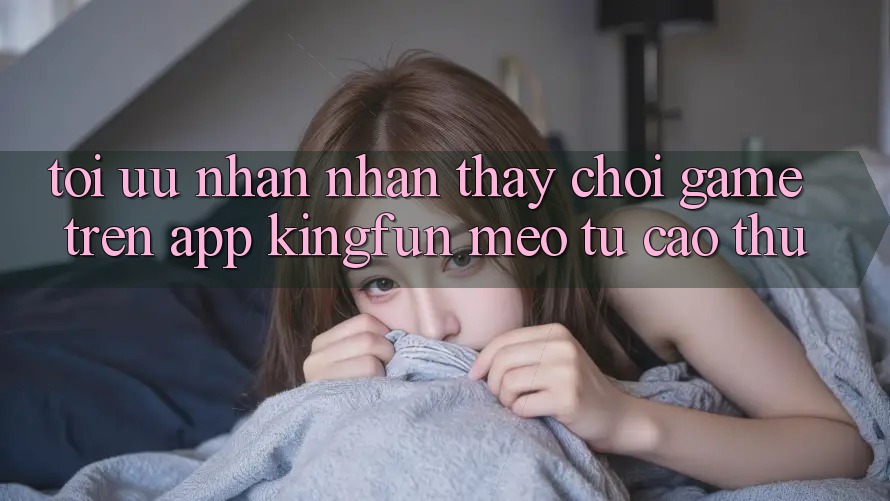 Tối Ưu Nhận nhận thấy Chơi Game Trên App Kingfun: Mẹo Từ Cao Thủ