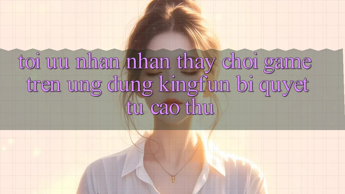 Tối Ưu Nhận nhận thấy Chơi Game Trên Ứng dụng Kingfun: Bí Quyết Từ Cao Thủ