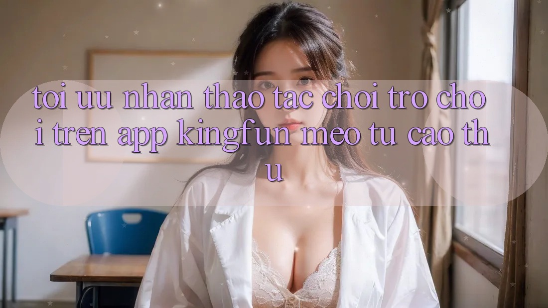 Tối Ưu Nhận thao tác Chơi Trò chơi Trên App Kingfun: Mẹo Từ Cao Thủ