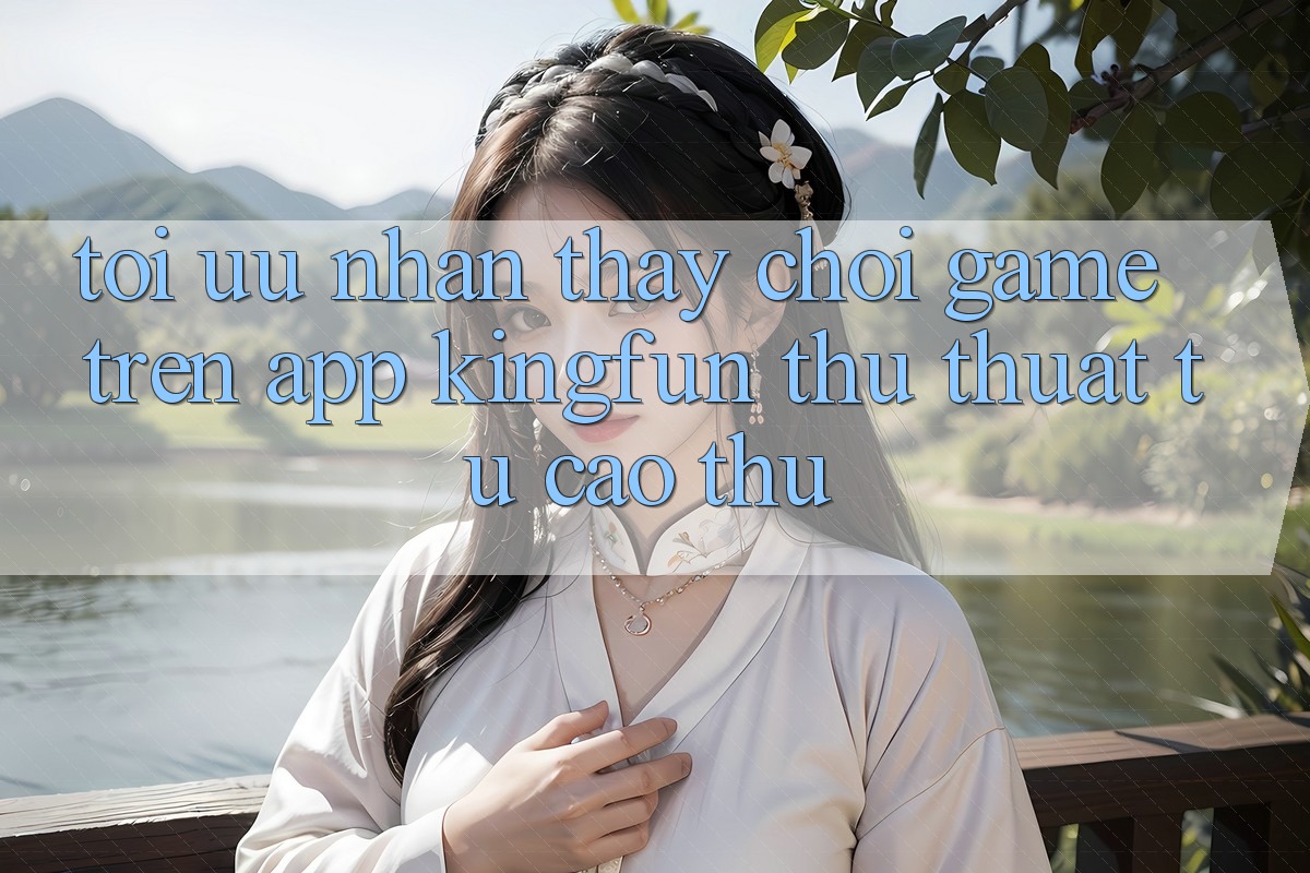 Tối Ưu Nhận thấy Chơi Game Trên App Kingfun: Thủ thuật Từ Cao Thủ