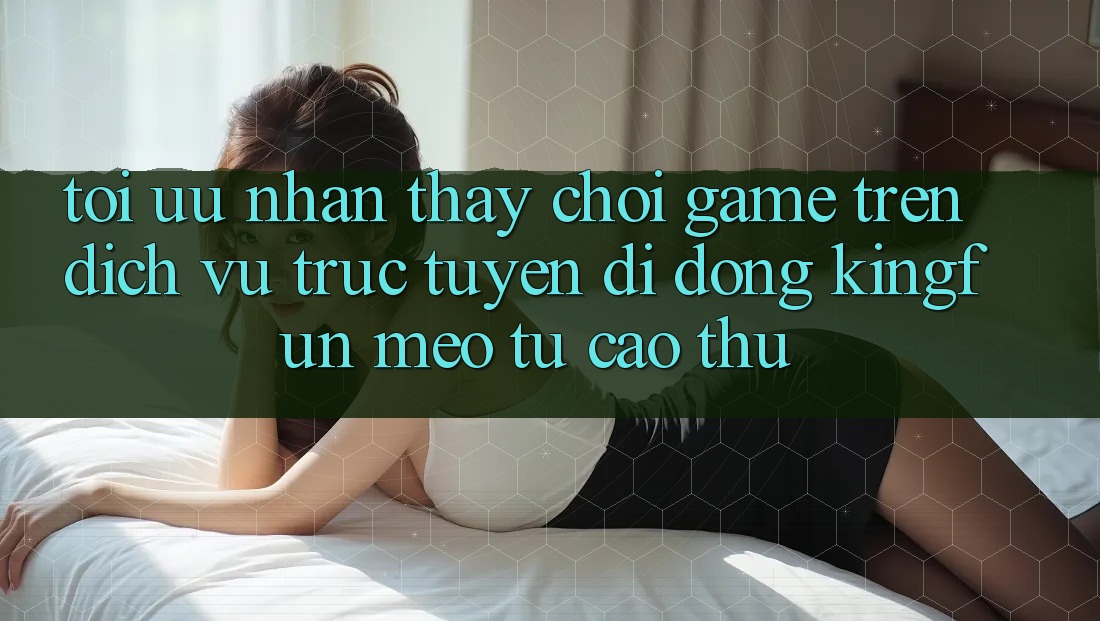 Tối Ưu Nhận thấy Chơi Game Trên Dịch vụ trực tuyến di động Kingfun: Mẹo Từ Cao Thủ