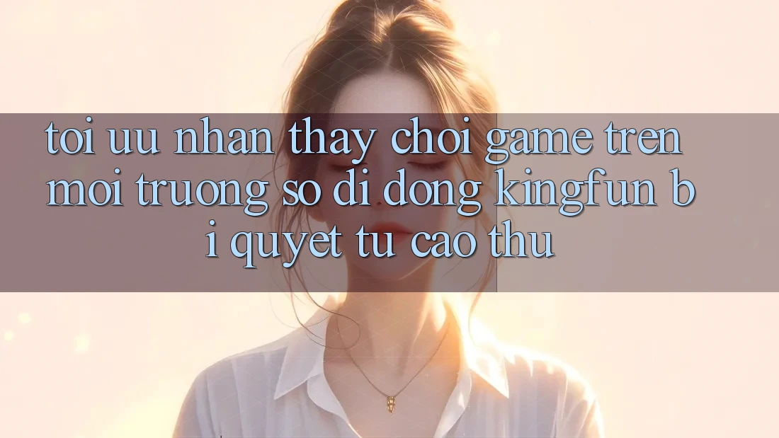 Tối Ưu Nhận thấy Chơi Game Trên Môi trường số di động Kingfun: Bí Quyết Từ Cao Thủ