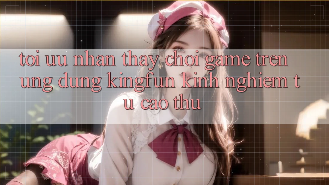 Tối Ưu Nhận thấy Chơi Game Trên Ứng dụng Kingfun: Kinh nghiệm Từ Cao Thủ