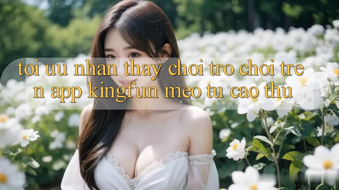 Tối Ưu Nhận thấy Chơi Trò chơi Trên App Kingfun: Mẹo Từ Cao Thủ