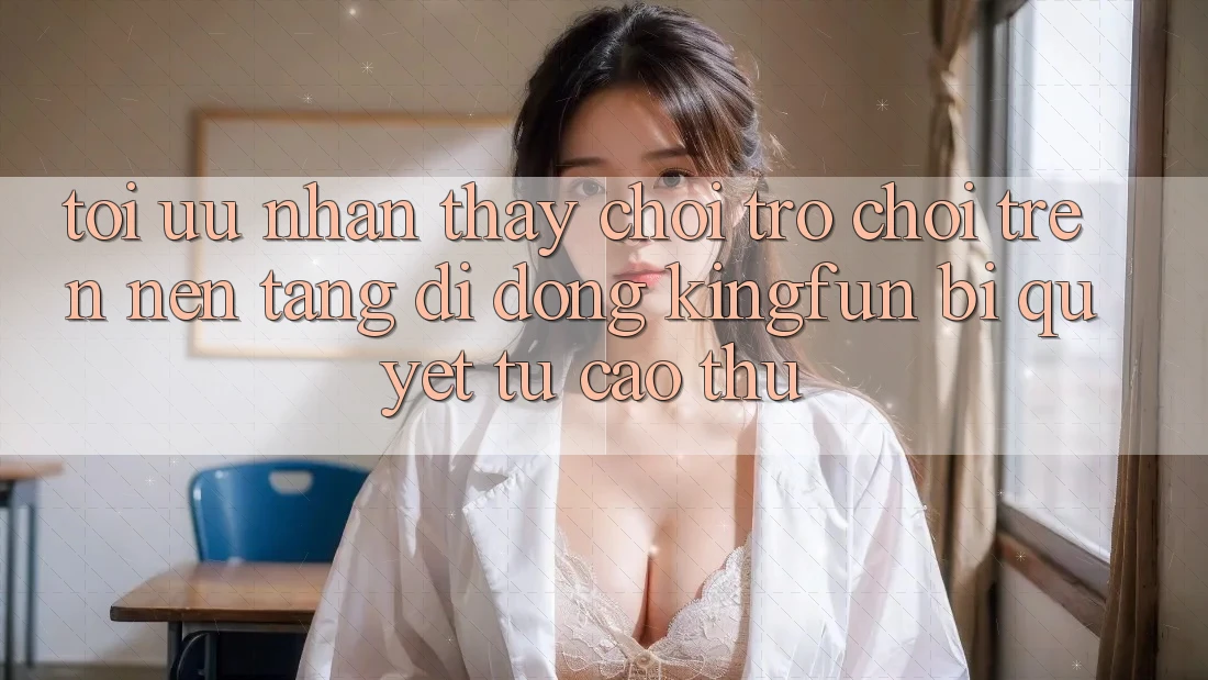 Tối Ưu Nhận thấy Chơi Trò chơi Trên Nền tảng di động Kingfun: Bí Quyết Từ Cao Thủ