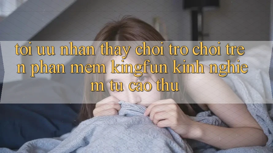 Tối Ưu Nhận thấy Chơi Trò chơi Trên Phần mềm Kingfun: Kinh nghiệm Từ Cao Thủ