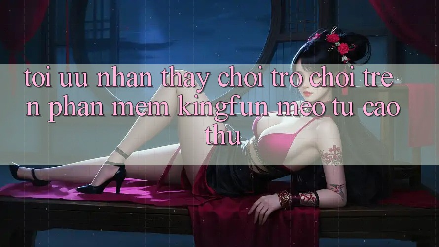 Tối Ưu Nhận thấy Chơi Trò chơi Trên Phần mềm Kingfun: Mẹo Từ Cao Thủ