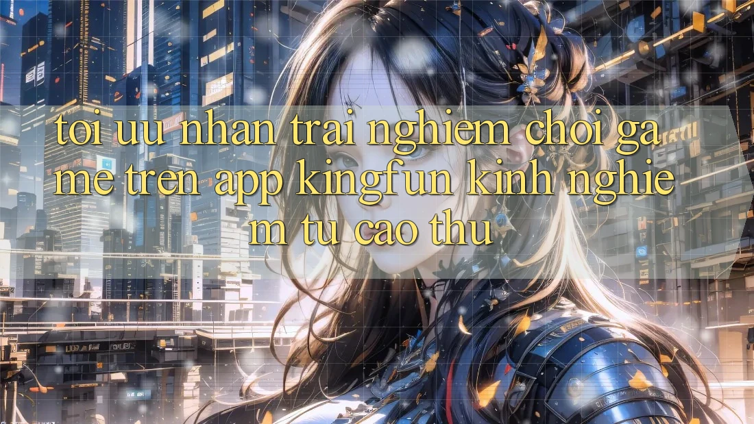 Tối Ưu Nhận trải nghiệm Chơi Game Trên App Kingfun: Kinh nghiệm Từ Cao Thủ