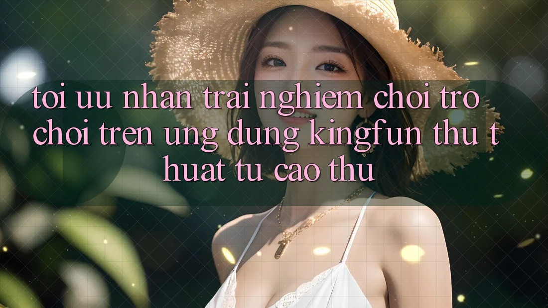 Tối Ưu Nhận trải nghiệm Chơi Trò chơi Trên Ứng dụng Kingfun: Thủ thuật Từ Cao Thủ