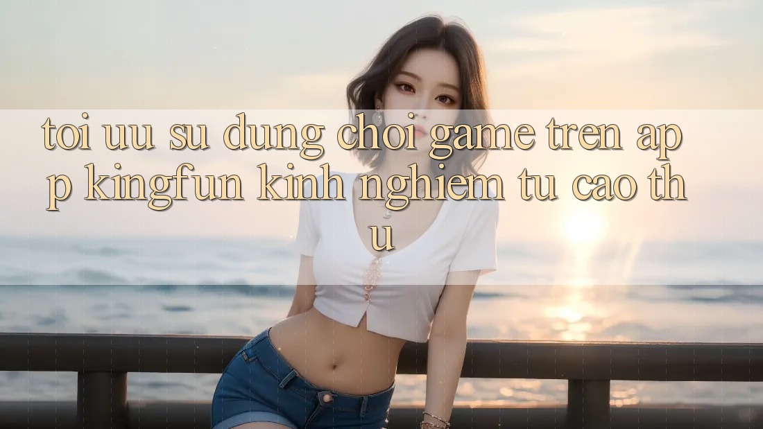 Tối Ưu Sử dụng Chơi Game Trên App Kingfun: Kinh nghiệm Từ Cao Thủ