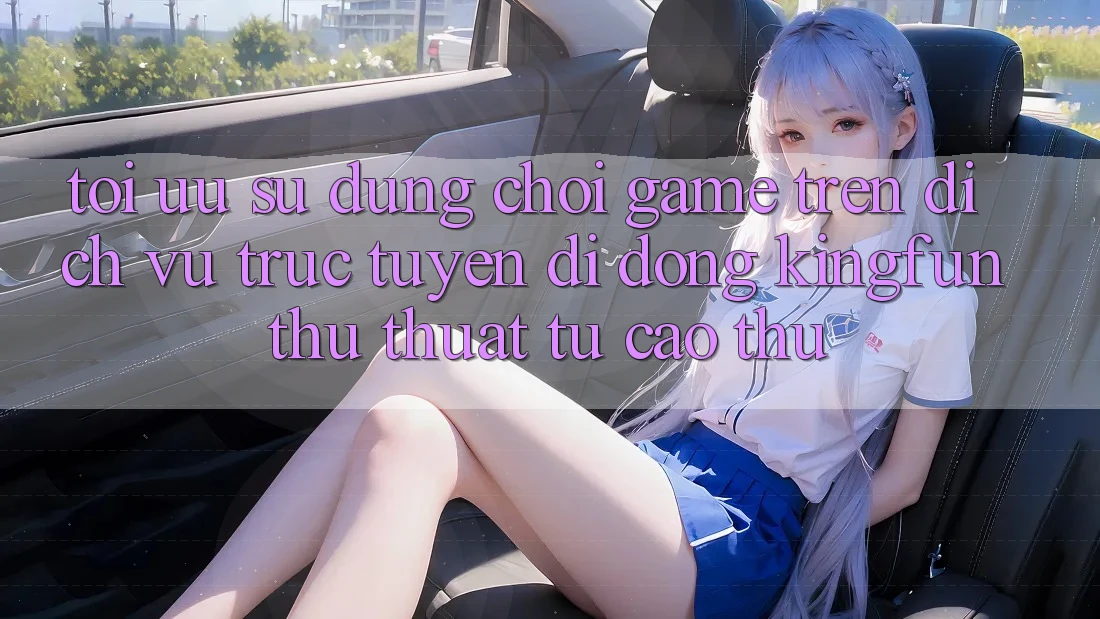 Tối Ưu Sử dụng Chơi Game Trên Dịch vụ trực tuyến di động Kingfun: Thủ thuật Từ Cao Thủ