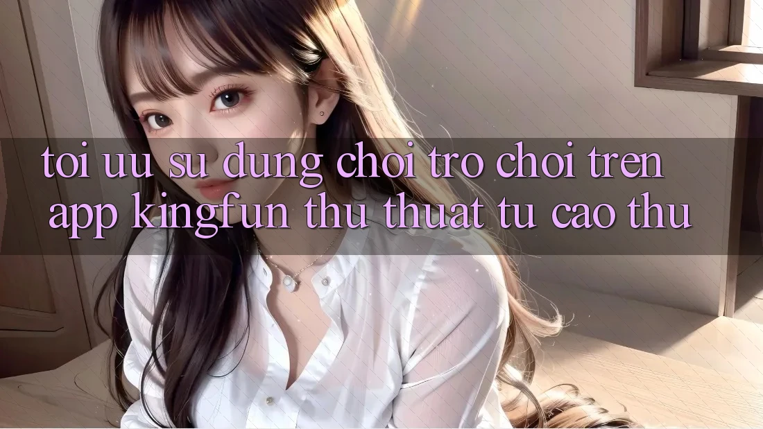 Tối Ưu Sử dụng Chơi Trò chơi Trên App Kingfun: Thủ thuật Từ Cao Thủ