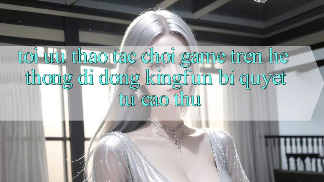 Tối Ưu Thao tác Chơi Game Trên Hệ thống di động Kingfun: Bí Quyết Từ Cao Thủ
