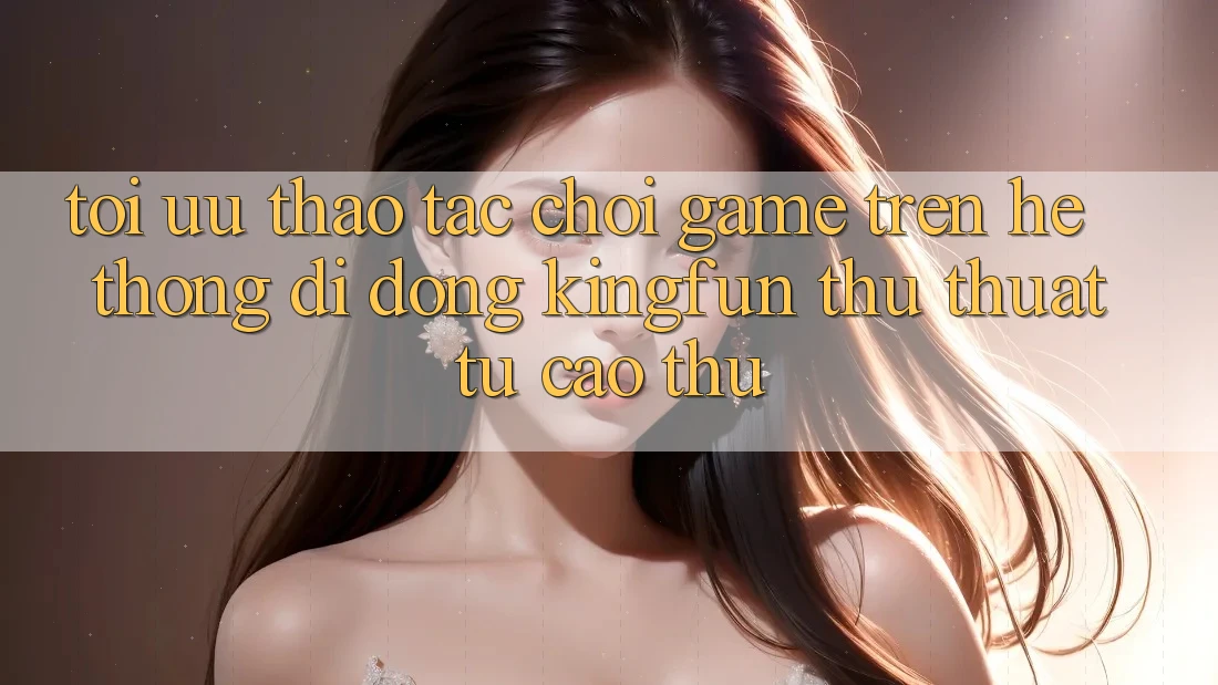Tối Ưu Thao tác Chơi Game Trên Hệ thống di động Kingfun: Thủ thuật Từ Cao Thủ