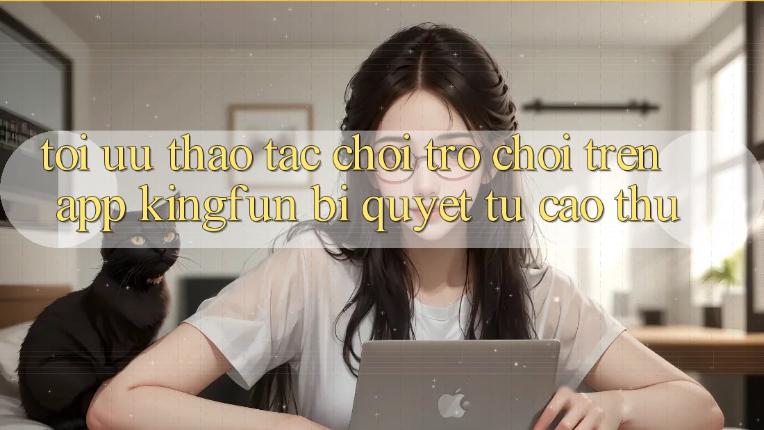 Tối Ưu Thao tác Chơi Trò chơi Trên App Kingfun: Bí Quyết Từ Cao Thủ