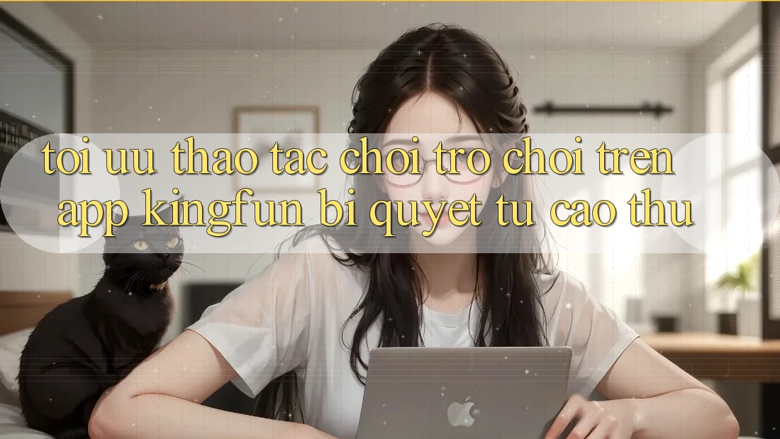 Tối Ưu Thao tác Chơi Trò chơi Trên App Kingfun: Bí quyết Từ Cao Thủ