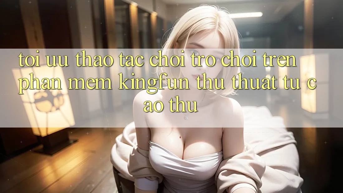 Tối Ưu Thao tác Chơi Trò chơi Trên Phần mềm Kingfun: Thủ thuật Từ Cao Thủ