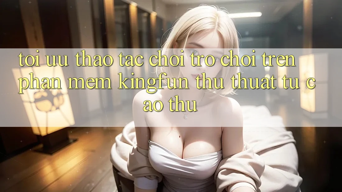 Tối Ưu Thao tác Chơi Trò chơi Trên Phần mềm Kingfun: Thủ thuật Từ Cao Thủ