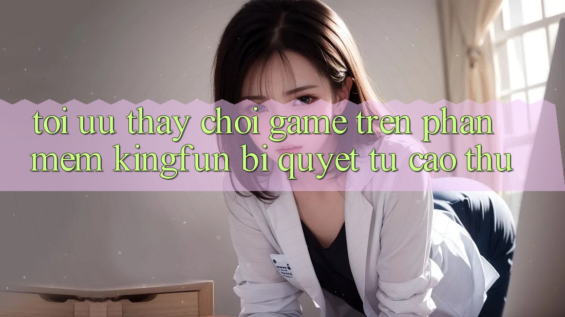 Tối Ưu Thấy Chơi Game Trên Phần mềm Kingfun: Bí Quyết Từ Cao Thủ