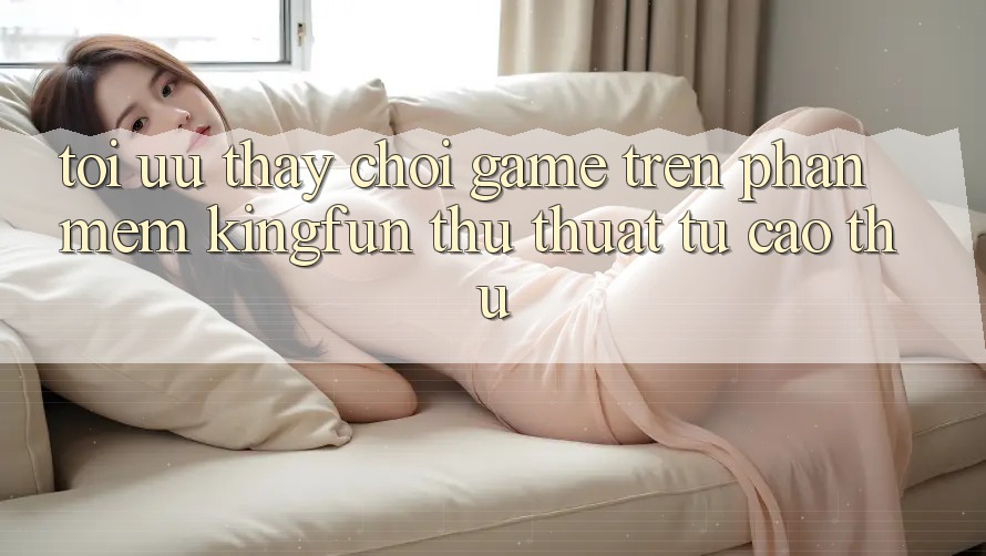 Tối Ưu Thấy Chơi Game Trên Phần mềm Kingfun: Thủ thuật Từ Cao Thủ