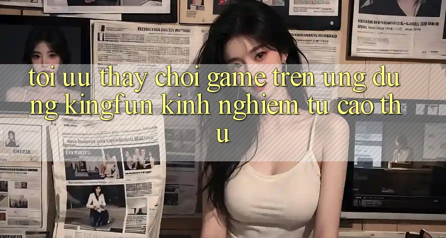Tối Ưu Thấy Chơi Game Trên Ứng dụng Kingfun: Kinh nghiệm Từ Cao Thủ