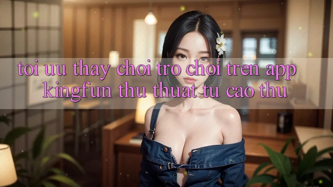 Tối Ưu Thấy Chơi Trò chơi Trên App Kingfun: Thủ thuật Từ Cao Thủ