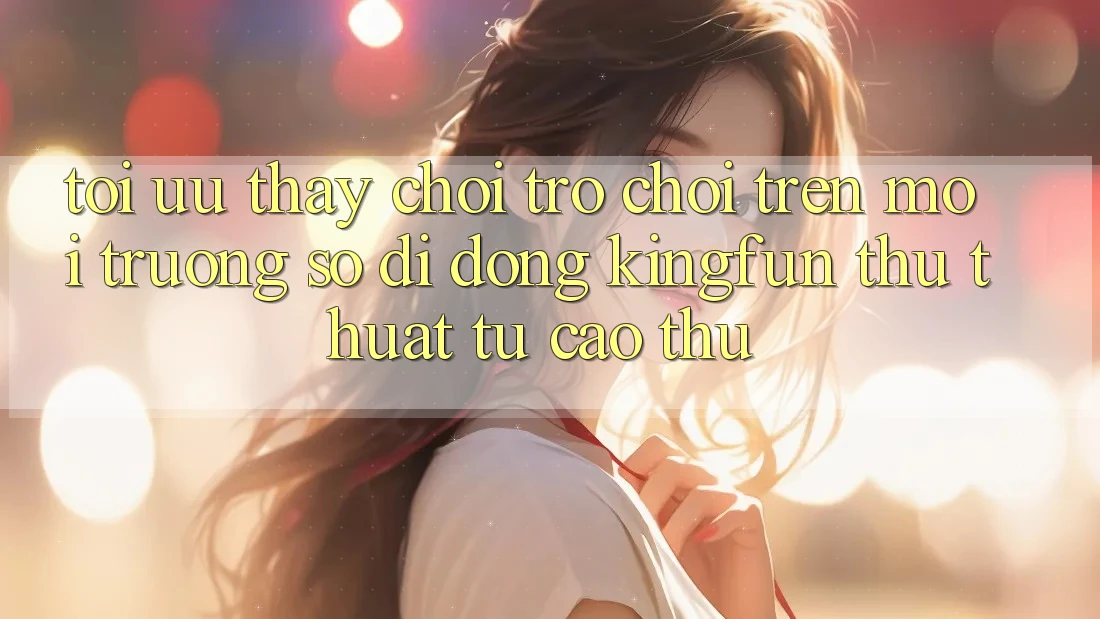 Tối Ưu Thấy Chơi Trò chơi Trên Môi trường số di động Kingfun: Thủ thuật Từ Cao Thủ