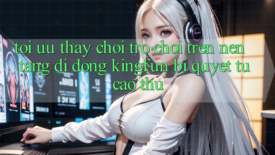 Tối Ưu Thấy Chơi Trò chơi Trên Nền tảng di động Kingfun: Bí Quyết Từ Cao Thủ