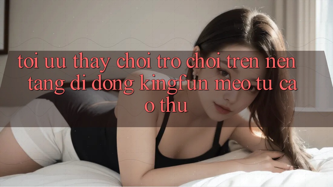 Tối Ưu Thấy Chơi Trò chơi Trên Nền tảng di động Kingfun: Mẹo Từ Cao Thủ