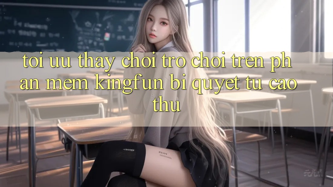 Tối Ưu Thấy Chơi Trò chơi Trên Phần mềm Kingfun: Bí Quyết Từ Cao Thủ