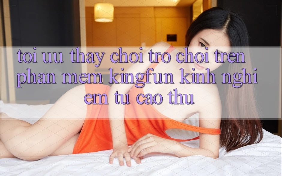 Tối Ưu Thấy Chơi Trò chơi Trên Phần mềm Kingfun: Kinh nghiệm Từ Cao Thủ