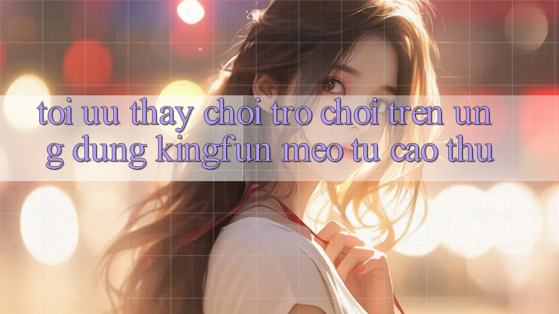 Tối Ưu Thấy Chơi Trò chơi Trên Ứng dụng Kingfun: Mẹo Từ Cao Thủ
