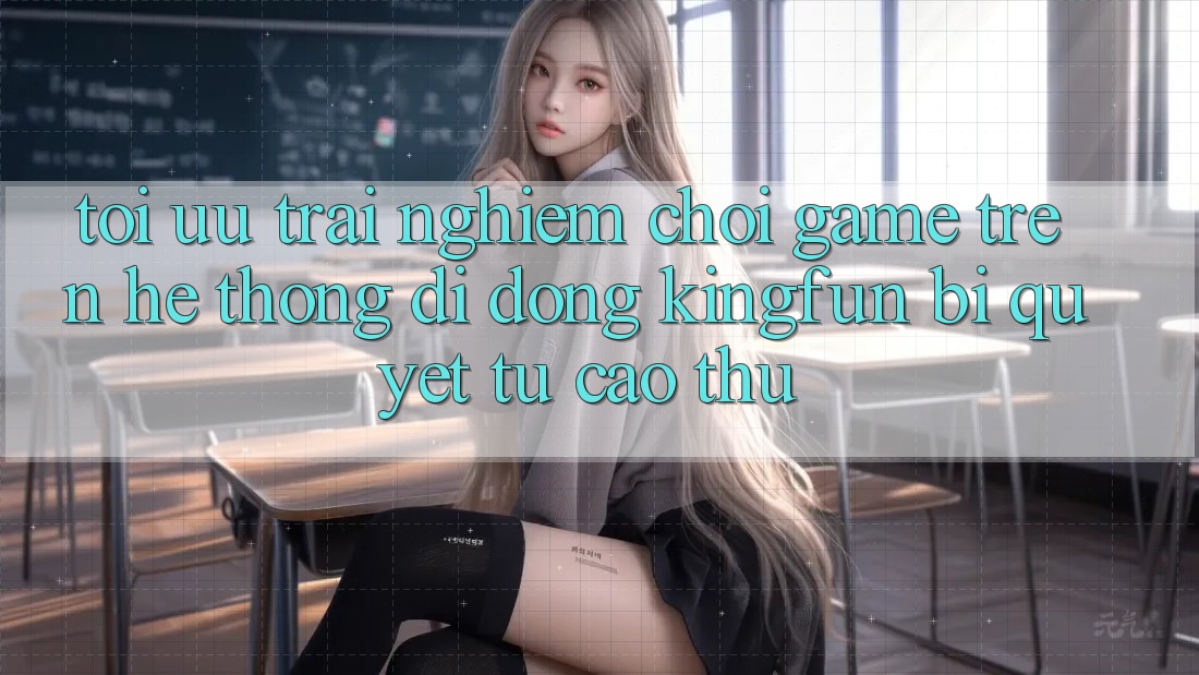 Tối Ưu Trải nghiệm Chơi Game Trên Hệ thống di động Kingfun: Bí Quyết Từ Cao Thủ