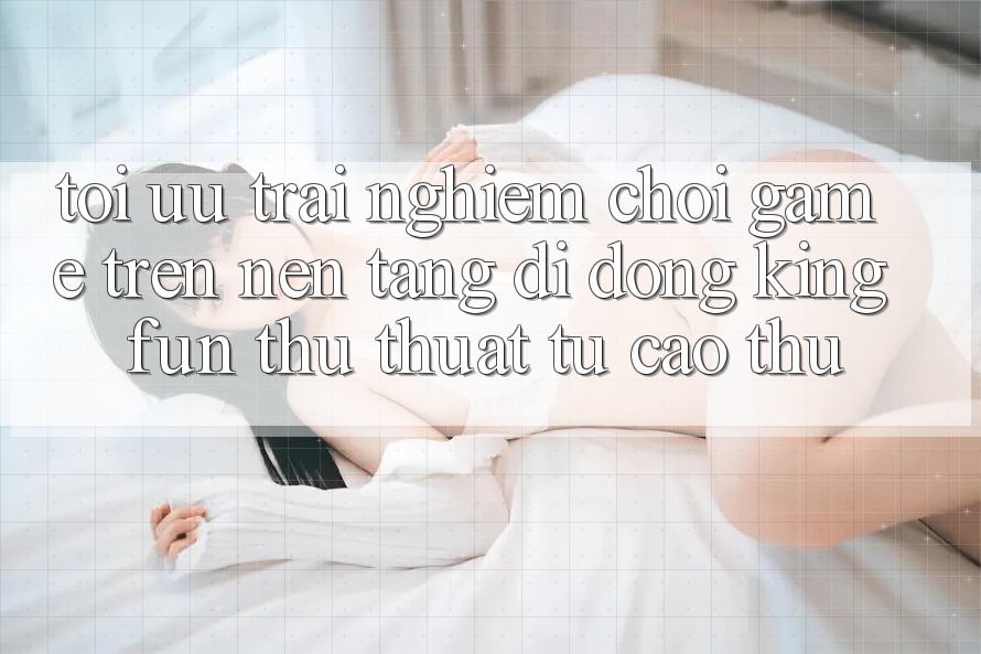 Tối Ưu Trải Nghiệm Chơi Game Trên Nền tảng di động Kingfun: Thủ thuật Từ Cao Thủ