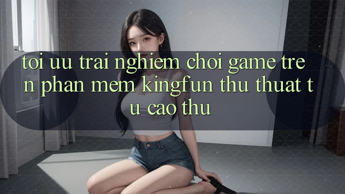 Tối Ưu Trải Nghiệm Chơi Game Trên Phần mềm Kingfun: Thủ thuật Từ Cao Thủ
