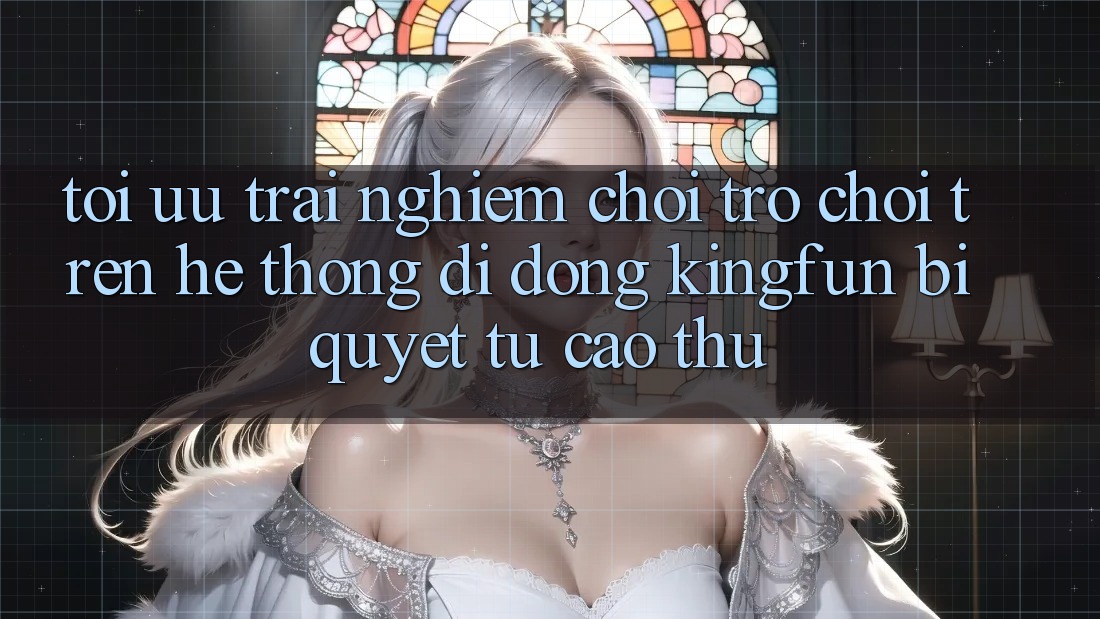 Tối Ưu Trải Nghiệm Chơi Trò chơi Trên Hệ thống di động Kingfun: Bí Quyết Từ Cao Thủ