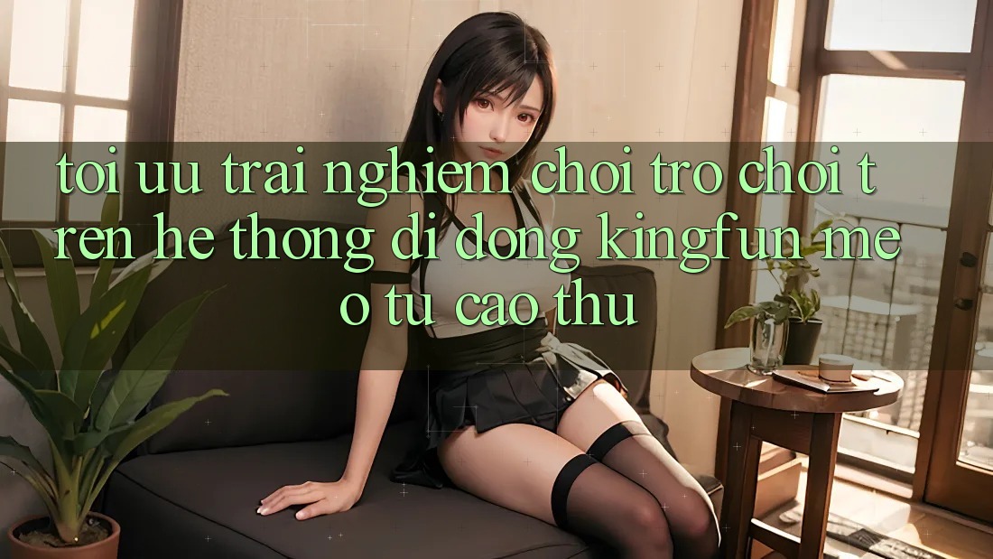 Tối Ưu Trải Nghiệm Chơi Trò chơi Trên Hệ thống di động Kingfun: Mẹo Từ Cao Thủ