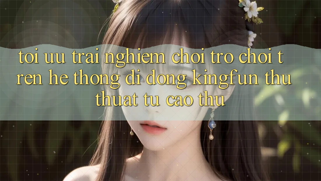 Tối Ưu Trải nghiệm Chơi Trò chơi Trên Hệ thống di động Kingfun: Thủ thuật Từ Cao Thủ