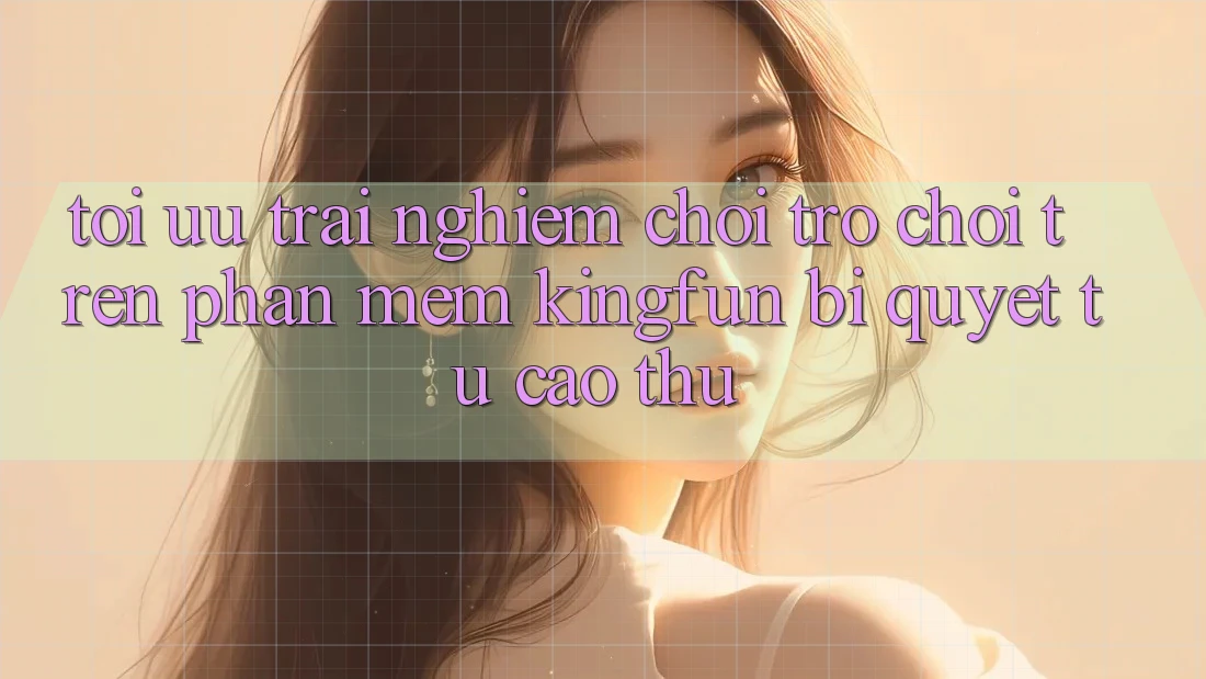 Tối Ưu Trải Nghiệm Chơi Trò chơi Trên Phần mềm Kingfun: Bí Quyết Từ Cao Thủ
