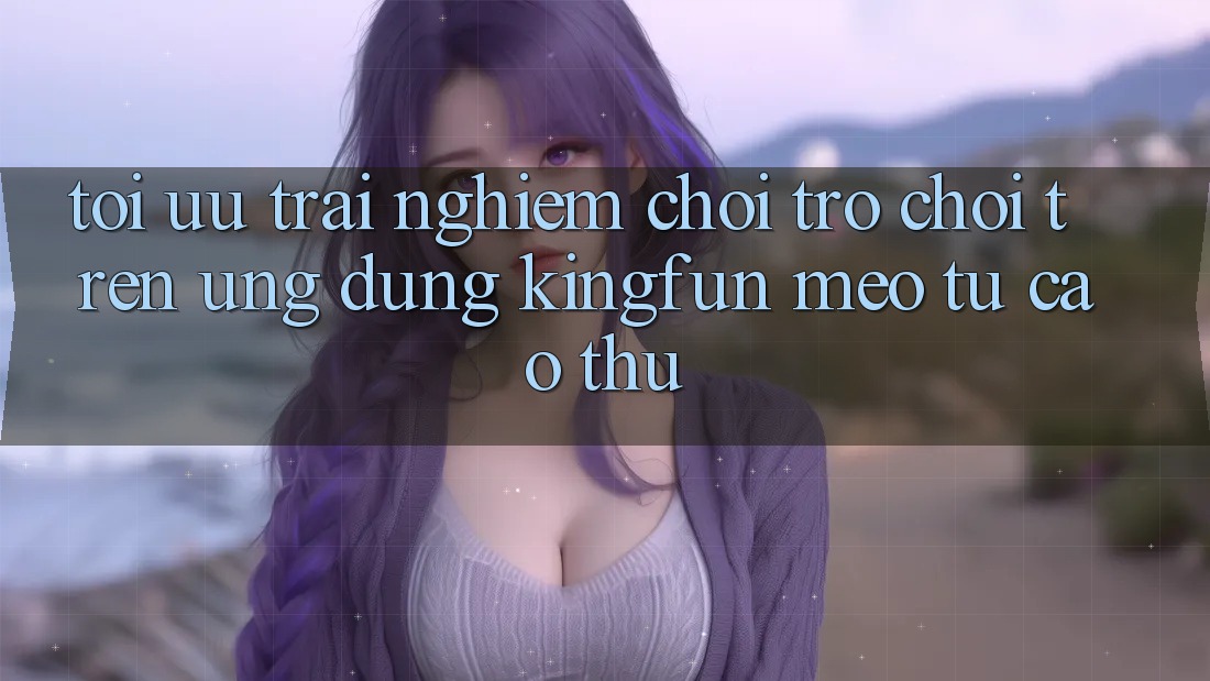 Tối Ưu Trải nghiệm Chơi Trò chơi Trên Ứng dụng Kingfun: Mẹo Từ Cao Thủ