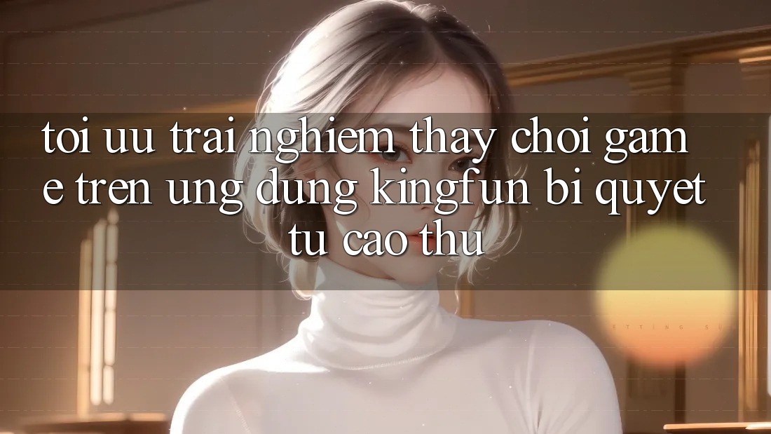 Tối Ưu Trải nghiệm thấy Chơi Game Trên Ứng dụng Kingfun: Bí Quyết Từ Cao Thủ