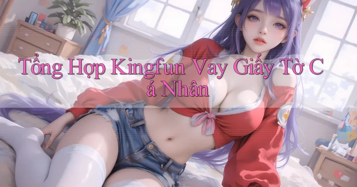 tổng hợp kingfun vay giấy tờ cá nhân
